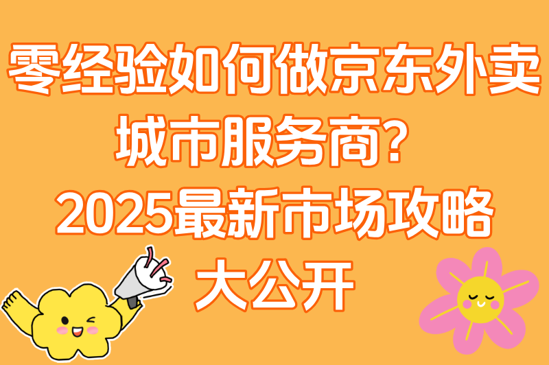 京东外卖城市服务商如何零经验抢占本地市场?揭秘2025最新方法