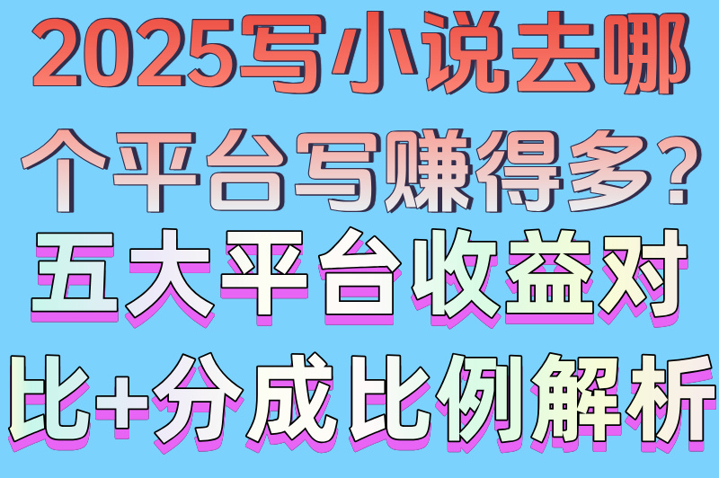 2025写小说去哪个平台写赚得多?五大平台收益对比+分成比例解析