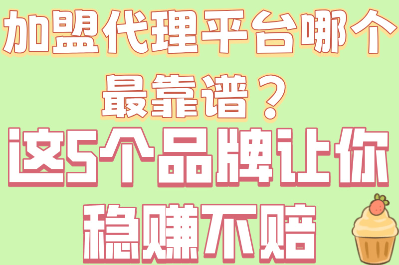加盟代理平台哪个最好做又赚钱?5大零门槛高回报渠道盘点