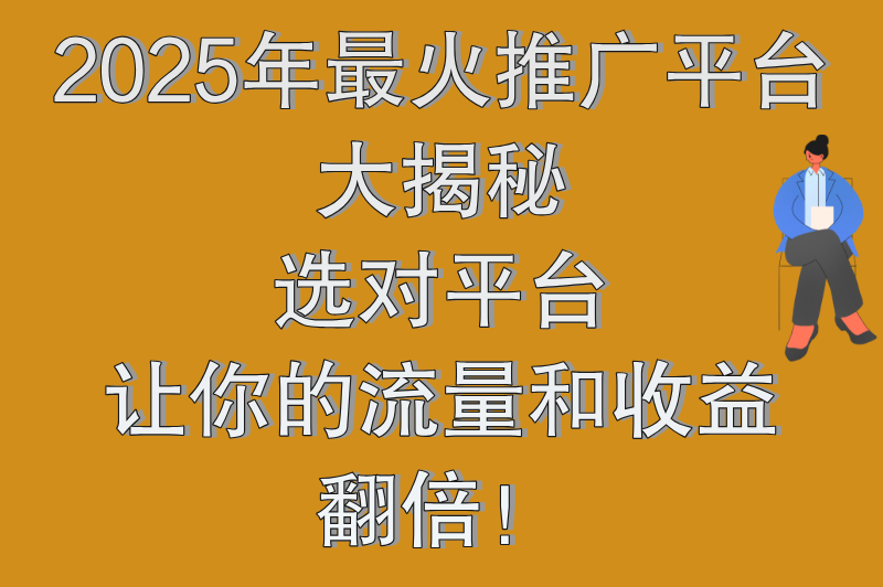 2025年最火的推广平台有哪些？这些平台你不能不知道！