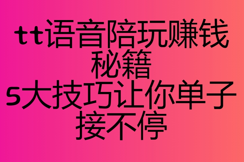tt语音怎么接单陪玩？掌握这几招，让你的陪玩订单源源不断