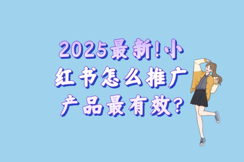 2025最新!小红书怎么推广产品最有效?5大爆款公式+3个高转化技巧